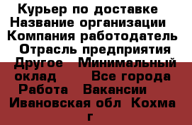 Курьер по доставке › Название организации ­ Компания-работодатель › Отрасль предприятия ­ Другое › Минимальный оклад ­ 1 - Все города Работа » Вакансии   . Ивановская обл.,Кохма г.